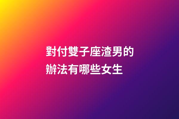 對付雙子座渣男的辦法有哪些女生-第1張-星座運勢-玄機派
