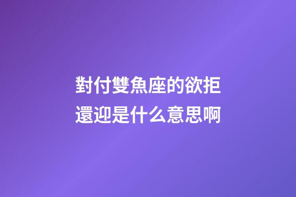 對付雙魚座的欲拒還迎是什么意思啊-第1張-星座運勢-玄機派