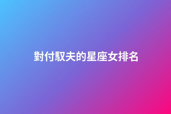 對付馭夫的星座女排名-第1張-星座運勢-玄機派