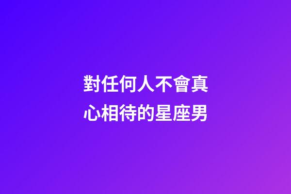 對任何人不會真心相待的星座男-第1張-星座運勢-玄機派