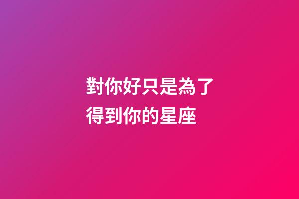 對你好只是為了得到你的星座-第1張-星座運(yùn)勢-玄機(jī)派