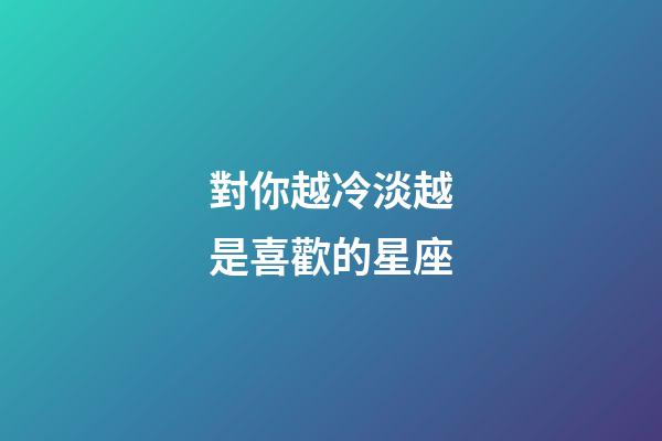 對你越冷淡越是喜歡的星座-第1張-星座運勢-玄機派
