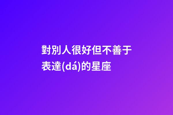 對別人很好但不善于表達(dá)的星座-第1張-星座運(yùn)勢-玄機(jī)派