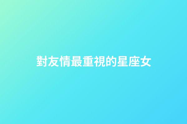 對友情最重視的星座女-第1張-星座運勢-玄機派