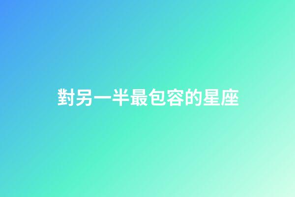 對另一半最包容的星座-第1張-星座運勢-玄機派