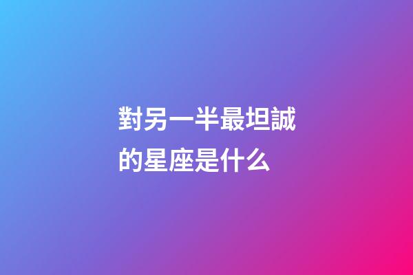 對另一半最坦誠的星座是什么-第1張-星座運勢-玄機派