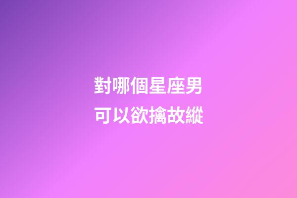 對哪個星座男可以欲擒故縱-第1張-星座運勢-玄機派