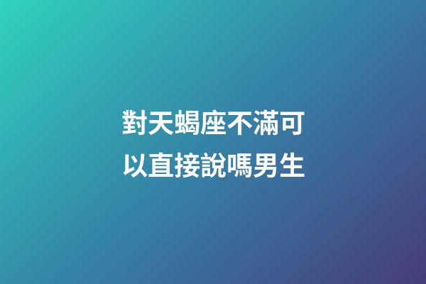 對天蝎座不滿可以直接說嗎男生-第1張-星座運勢-玄機派