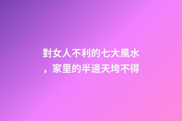 對女人不利的七大風水，家里的半邊天垮不得