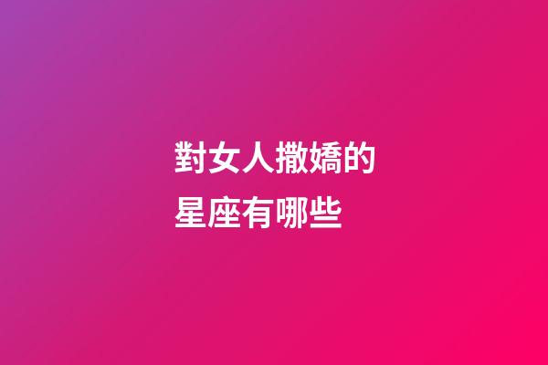 對女人撒嬌的星座有哪些-第1張-星座運(yùn)勢-玄機(jī)派