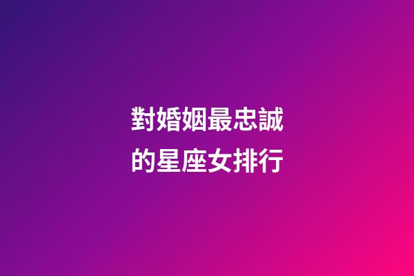 對婚姻最忠誠的星座女排行-第1張-星座運(yùn)勢-玄機(jī)派
