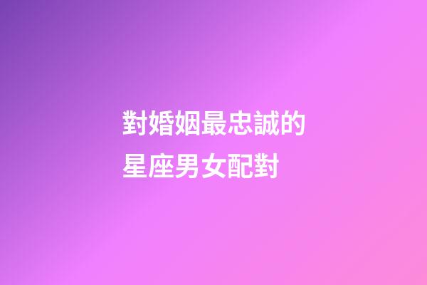 對婚姻最忠誠的星座男女配對-第1張-星座運勢-玄機派