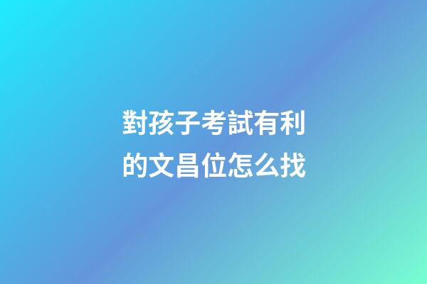 對孩子考試有利的文昌位怎么找