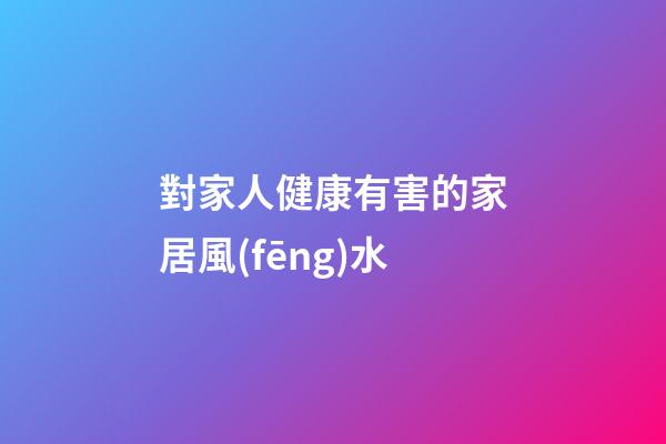 對家人健康有害的家居風(fēng)水