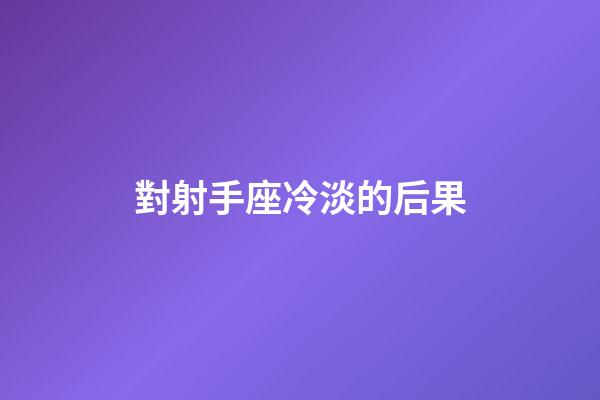對射手座冷淡的后果-第1張-星座運勢-玄機派