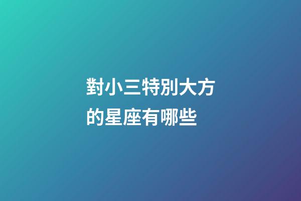 對小三特別大方的星座有哪些-第1張-星座運勢-玄機派