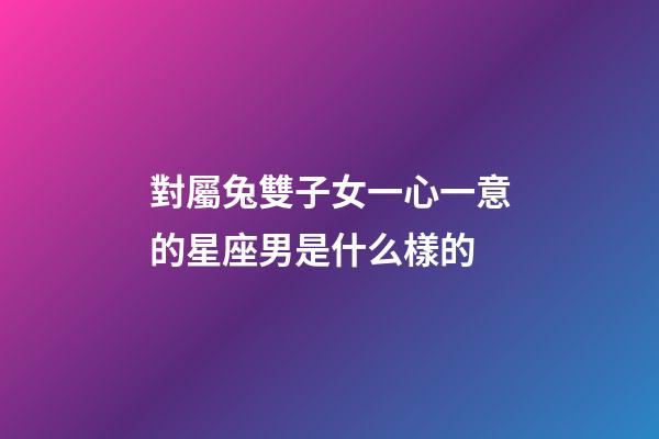 對屬兔雙子女一心一意的星座男是什么樣的-第1張-星座運勢-玄機派