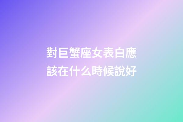 對巨蟹座女表白應該在什么時候說好-第1張-星座運勢-玄機派