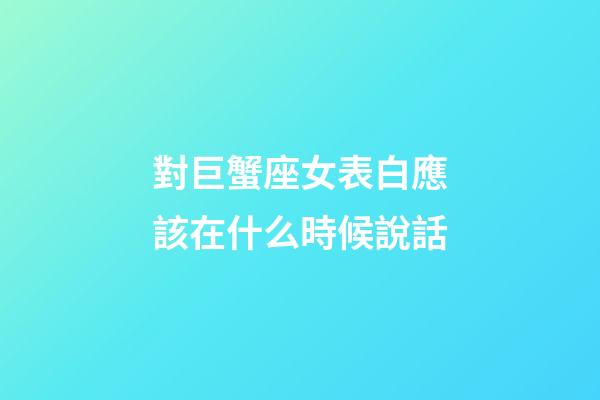 對巨蟹座女表白應該在什么時候說話-第1張-星座運勢-玄機派