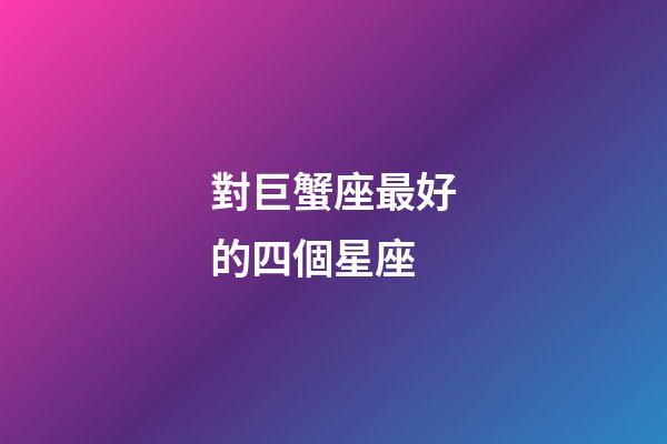 對巨蟹座最好的四個星座-第1張-星座運勢-玄機派