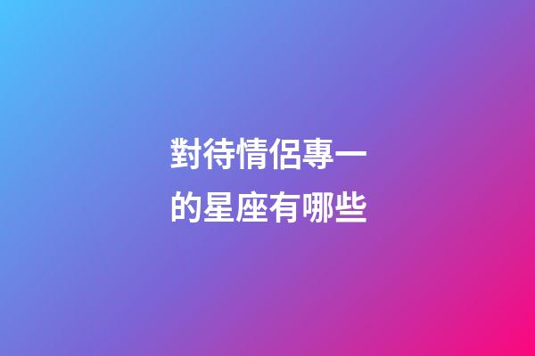 對待情侶專一的星座有哪些-第1張-星座運勢-玄機(jī)派