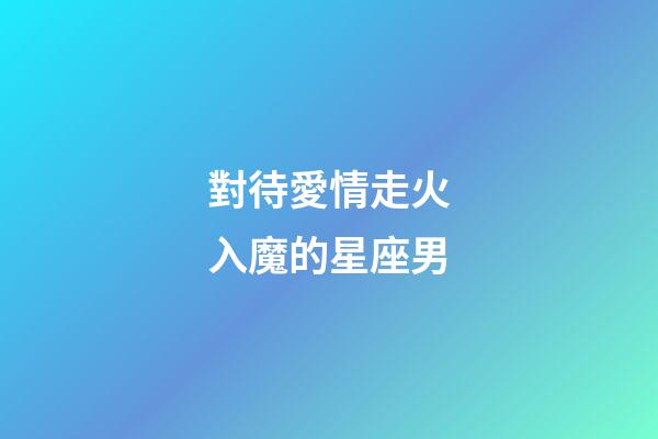 對待愛情走火入魔的星座男