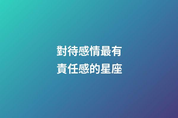 對待感情最有責任感的星座-第1張-星座運勢-玄機派