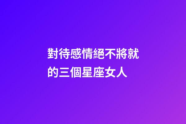 對待感情絕不將就的三個星座女人-第1張-星座運勢-玄機派
