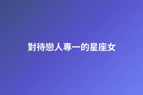 對待戀人專一的星座女-第1張-星座運勢-玄機派