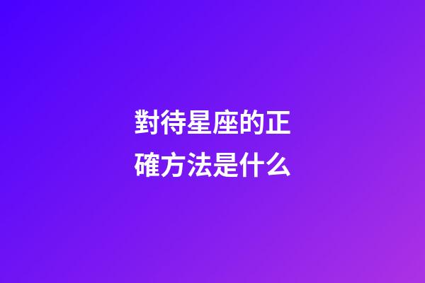 對待星座的正確方法是什么