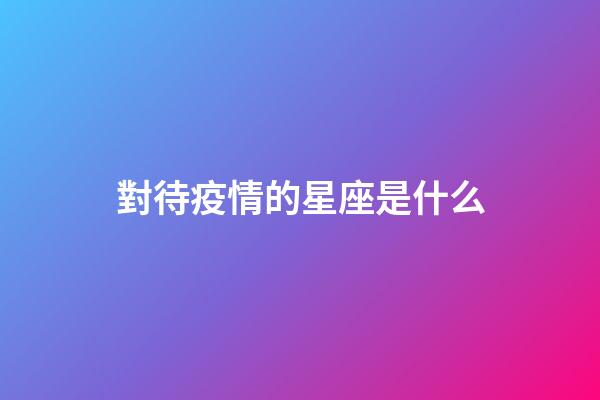 對待疫情的星座是什么-第1張-星座運勢-玄機派