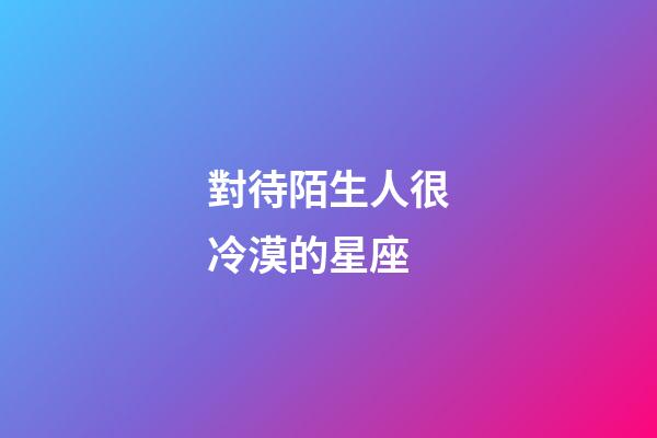 對待陌生人很冷漠的星座