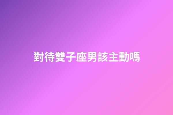 對待雙子座男該主動嗎-第1張-星座運勢-玄機派