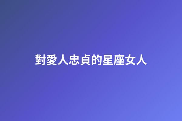 對愛人忠貞的星座女人-第1張-星座運勢-玄機派