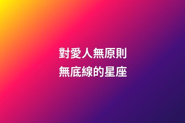 對愛人無原則無底線的星座-第1張-星座運(yùn)勢-玄機(jī)派