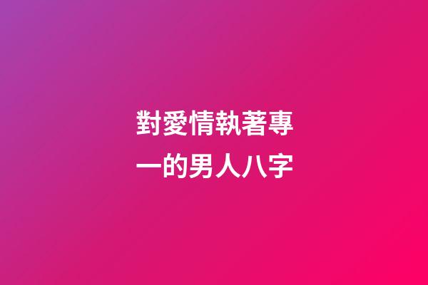 對愛情執著專一的男人八字
