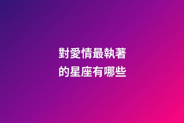 對愛情最執著的星座有哪些-第1張-星座運勢-玄機派