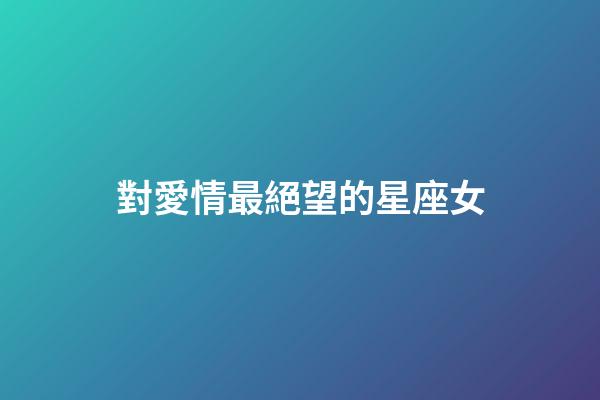 對愛情最絕望的星座女-第1張-星座運勢-玄機派