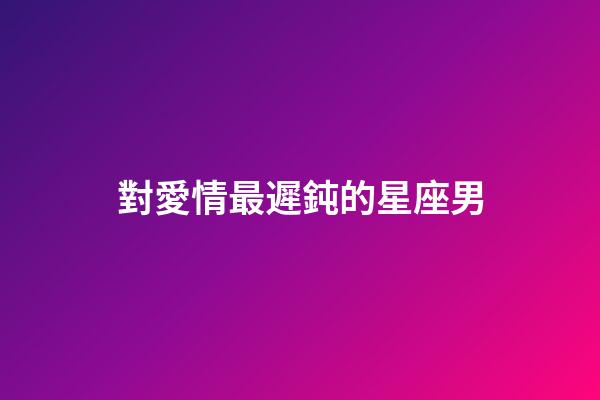對愛情最遲鈍的星座男-第1張-星座運勢-玄機派