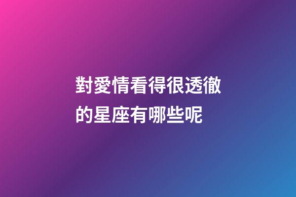 對愛情看得很透徹的星座有哪些呢-第1張-星座運勢-玄機派