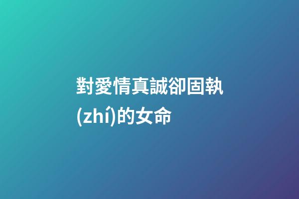 對愛情真誠卻固執(zhí)的女命