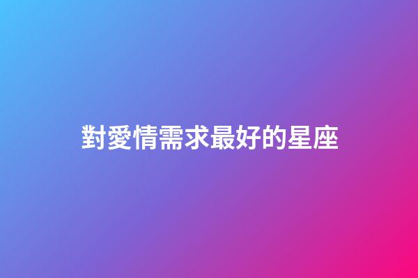 對愛情需求最好的星座-第1張-星座運勢-玄機派