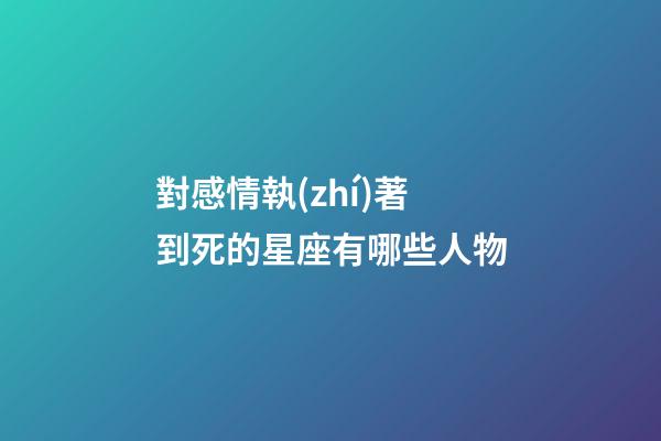 對感情執(zhí)著到死的星座有哪些人物-第1張-星座運勢-玄機(jī)派