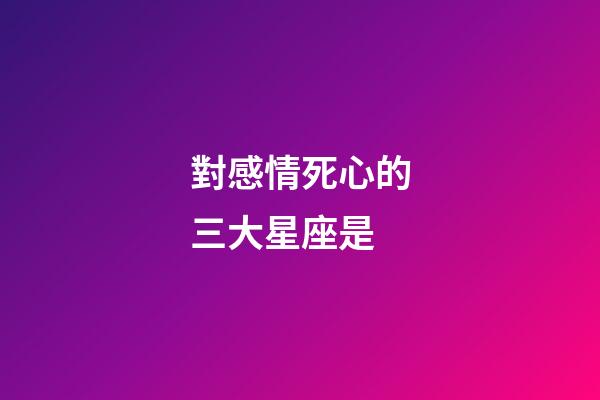 對感情死心的三大星座是-第1張-星座運勢-玄機派