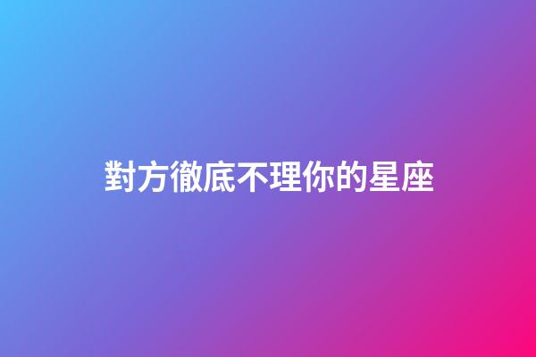 對方徹底不理你的星座-第1張-星座運(yùn)勢-玄機(jī)派