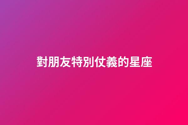 對朋友特別仗義的星座-第1張-星座運勢-玄機派