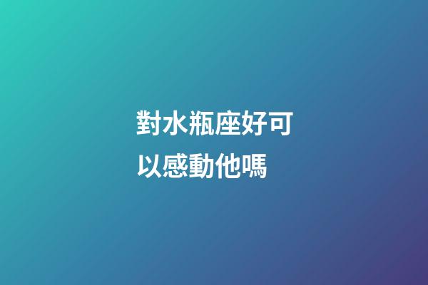 對水瓶座好可以感動他嗎-第1張-星座運勢-玄機派