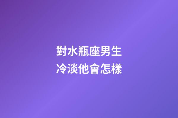 對水瓶座男生冷淡他會怎樣-第1張-星座運勢-玄機派