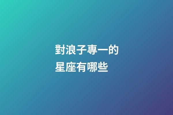 對浪子專一的星座有哪些-第1張-星座運勢-玄機派