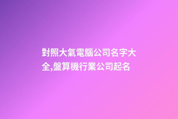 對照大氣電腦公司名字大全,盤算機行業公司起名-第1張-公司起名-玄機派